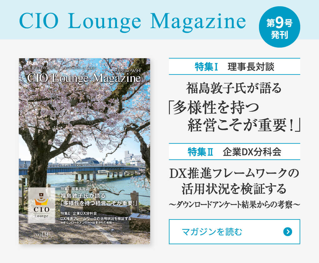 CIO Lounge Magazine 第9号発刊　特集Ⅰ 理事長対談 福島敦子氏が語る「多様性を持つ経営こそが重要！」　特集Ⅱ 企業DX分科会 DX推進フレームワークの活用状況を検証する ～ダウンロードアンケート結果からの考察～　マガジンを読む