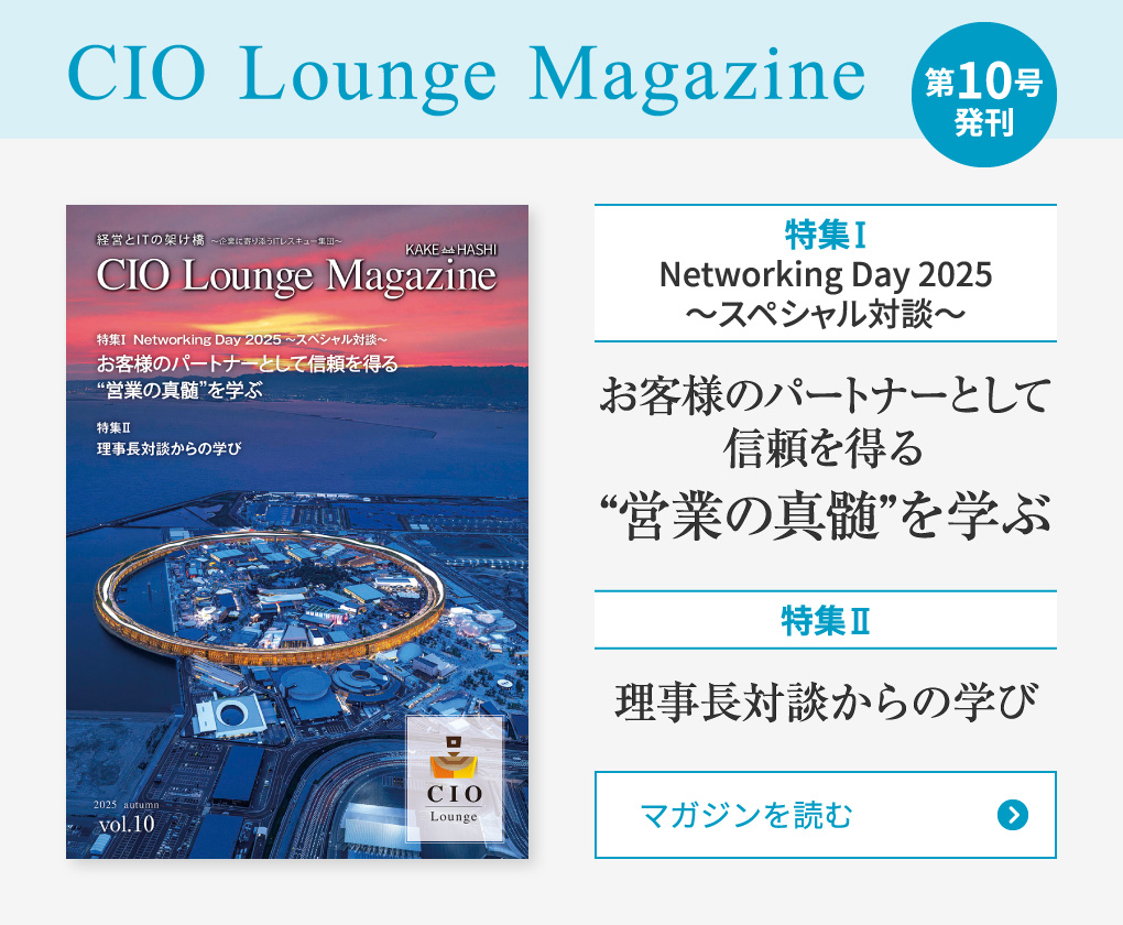 CIO Lounge Magazine 第10号発刊　特集Ⅰ Networking Day 2025 ～スペシャル対談～　お客様のパートナーとして信頼を得る“営業の神髄”を学ぶ　特集Ⅱ 理事長対談からの学び　マガジンを読む