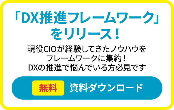 「DX推進フレームワーク」をリリース！　現役CIOが経験してきたノウハウをフレームワークに集約！　DXの推進で悩んでいる方必見です　無料 資料ダウンロード